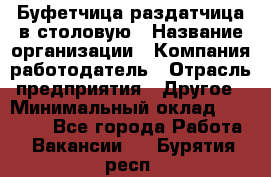 Буфетчица-раздатчица в столовую › Название организации ­ Компания-работодатель › Отрасль предприятия ­ Другое › Минимальный оклад ­ 17 000 - Все города Работа » Вакансии   . Бурятия респ.